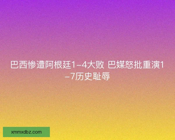 巴西惨遭阿根廷1-4大败 巴媒怒批重演1-7历史耻辱