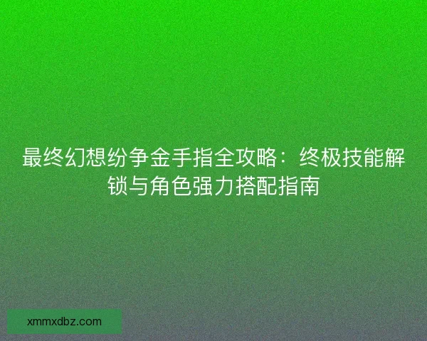 最终幻想纷争金手指全攻略：终极技能解锁与角色强力搭配指南