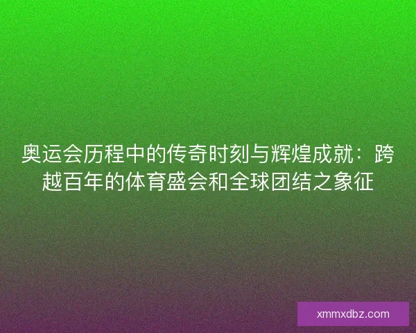 奥运会历程中的传奇时刻与辉煌成就：跨越百年的体育盛会和全球团结之象征
