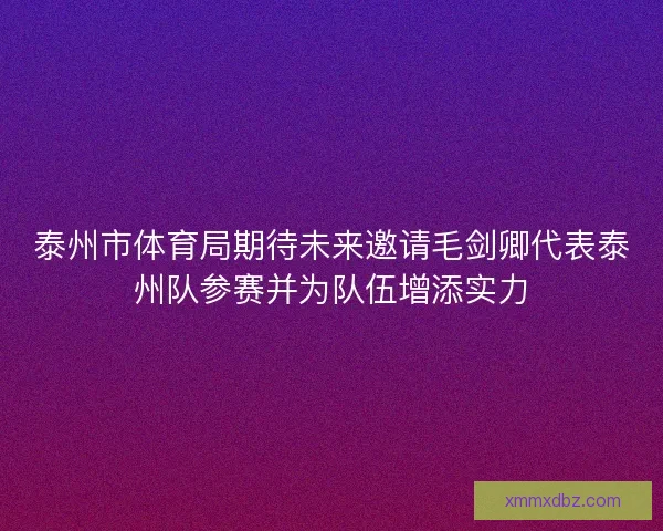 泰州市体育局期待未来邀请毛剑卿代表泰州队参赛并为队伍增添实力